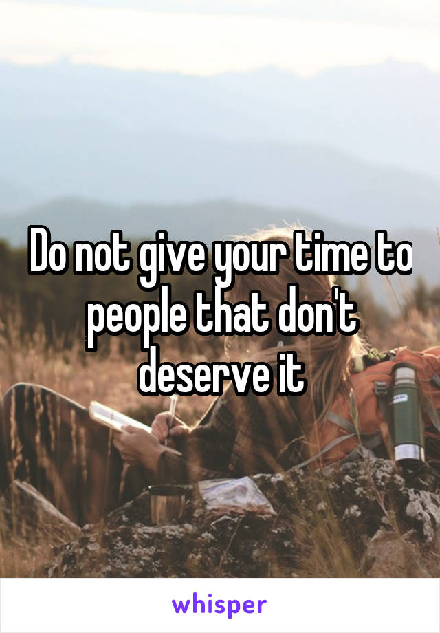 Do not give your time to people that don't deserve it