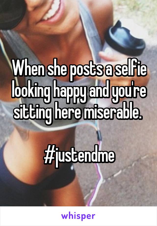 When she posts a selfie looking happy and you're sitting here miserable. 

#justendme