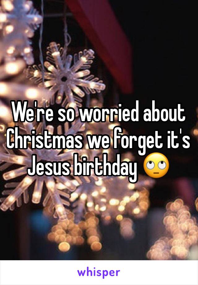 We're so worried about Christmas we forget it's Jesus birthday 🙄