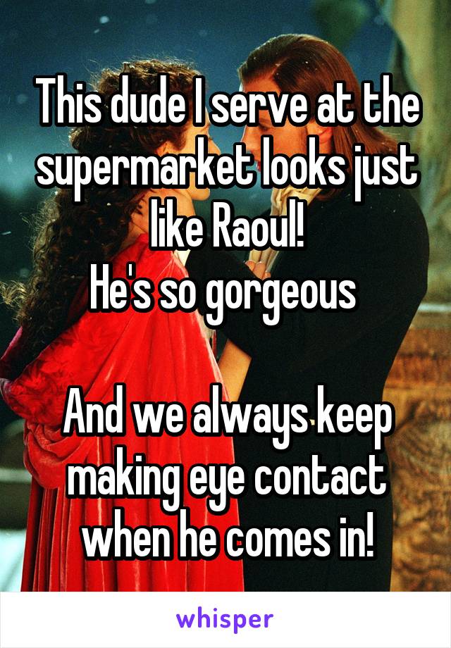 This dude I serve at the supermarket looks just like Raoul!
He's so gorgeous 

And we always keep making eye contact when he comes in!