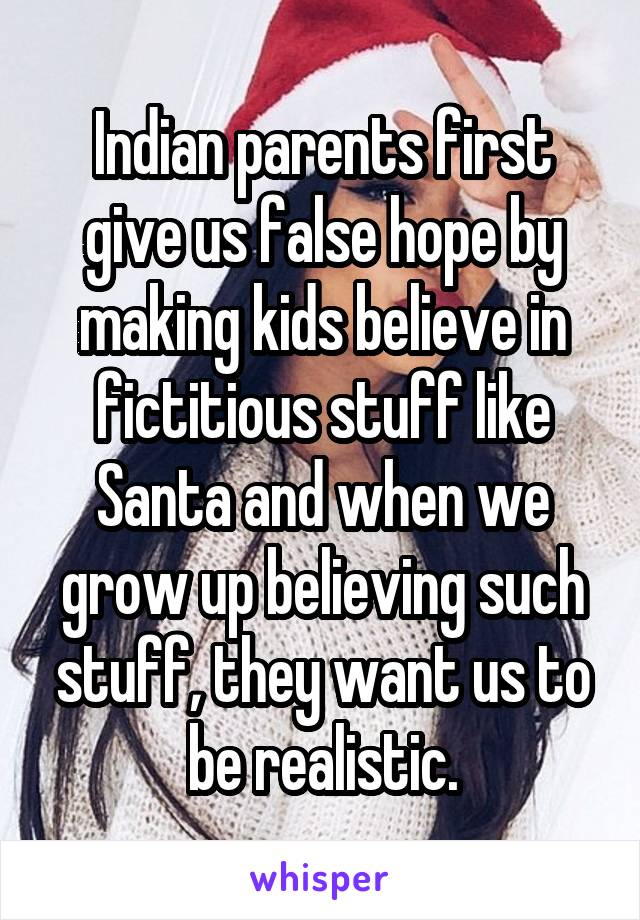 Indian parents first give us false hope by making kids believe in fictitious stuff like Santa and when we grow up believing such stuff, they want us to be realistic.