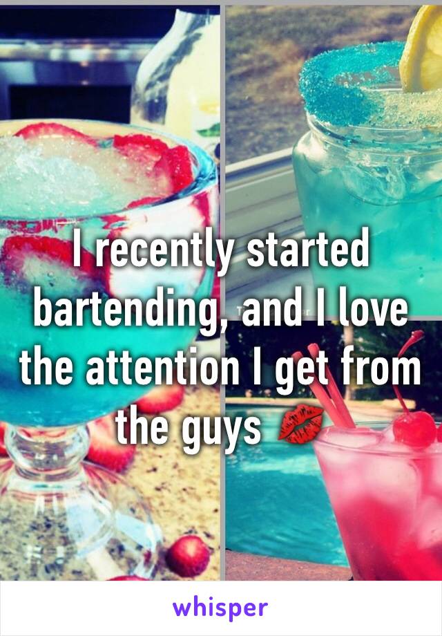 I recently started bartending, and I love the attention I get from the guys 💋