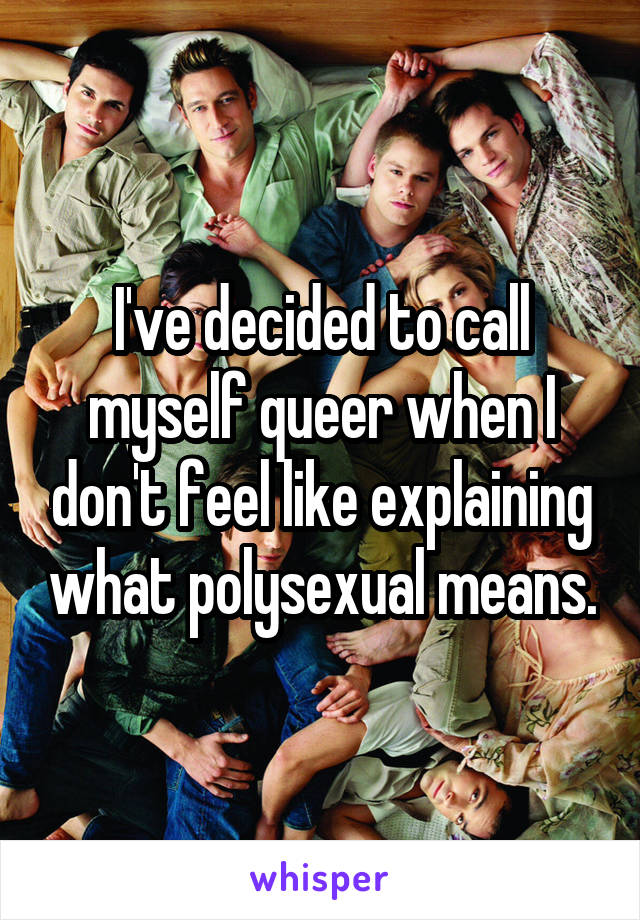 I've decided to call myself queer when I don't feel like explaining what polysexual means.