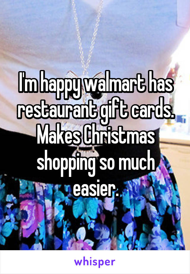 I'm happy walmart has restaurant gift cards. Makes Christmas shopping so much easier.