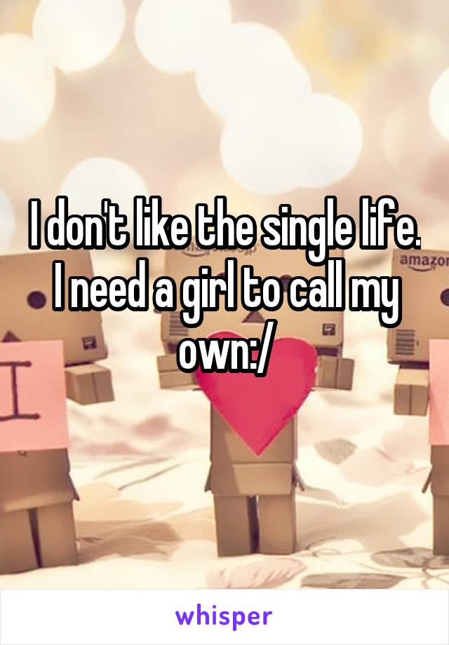 I don't like the single life. I need a girl to call my own:/
