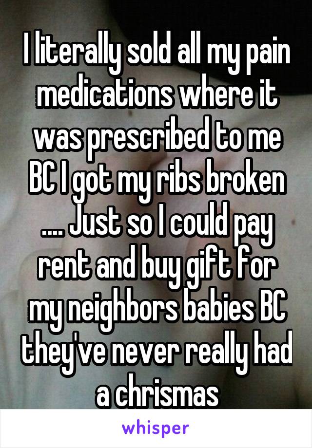 I literally sold all my pain medications where it was prescribed to me BC I got my ribs broken .... Just so I could pay rent and buy gift for my neighbors babies BC they've never really had a chrismas