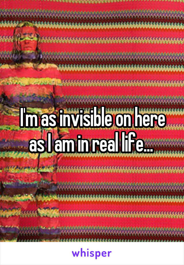 I'm as invisible on here as I am in real life... 