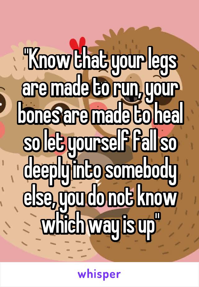 "Know that your legs are made to run, your bones are made to heal so let yourself fall so deeply into somebody else, you do not know which way is up"