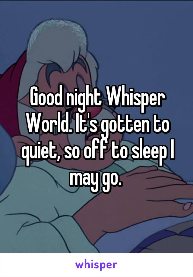 Good night Whisper World. It's gotten to quiet, so off to sleep I may go. 