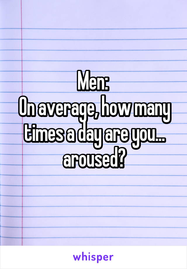 Men: 
On average, how many times a day are you... aroused?
