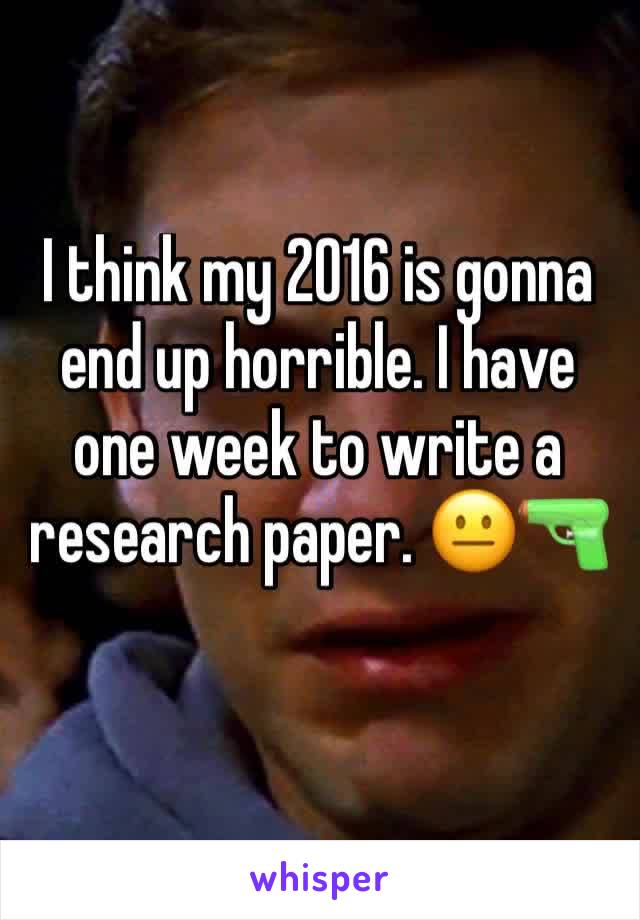 I think my 2016 is gonna end up horrible. I have one week to write a research paper. 😐🔫