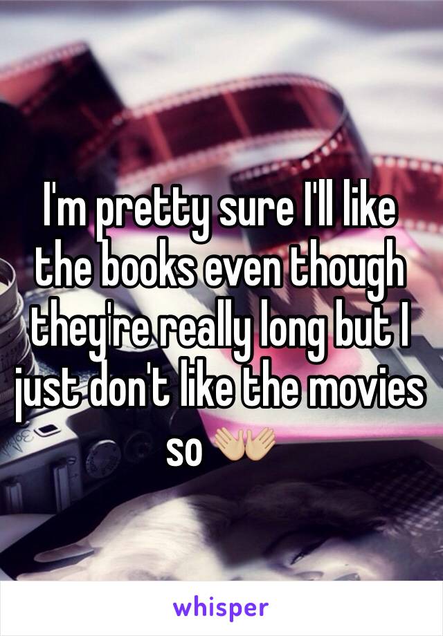 I'm pretty sure I'll like the books even though they're really long but I just don't like the movies so 👐🏼