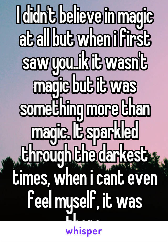 I didn't believe in magic at all but when i first saw you..ik it wasn't magic but it was something more than magic. It sparkled through the darkest times, when i cant even feel myself, it was there.