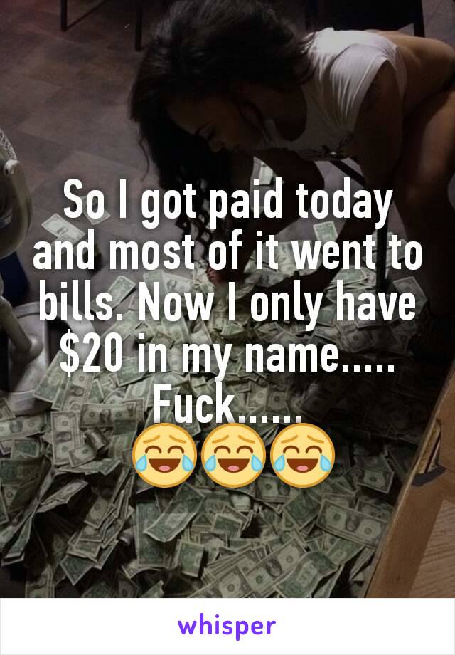 So I got paid today and most of it went to bills. Now I only have $20 in my name.....
Fuck......
 😂😂😂