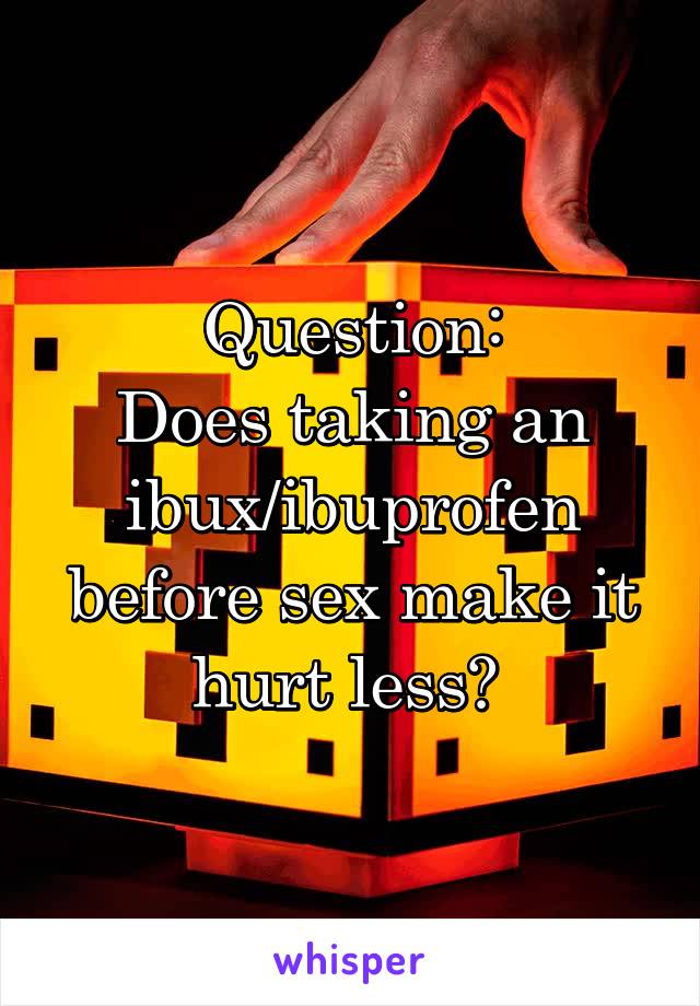 Question:
Does taking an ibux/ibuprofen before sex make it hurt less? 