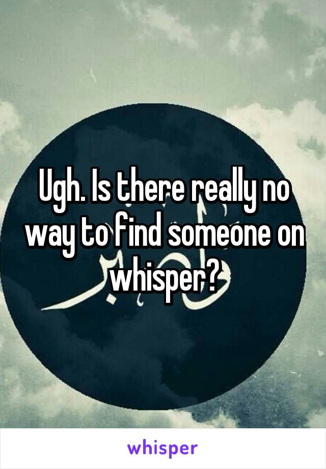 Ugh. Is there really no way to find someone on whisper?