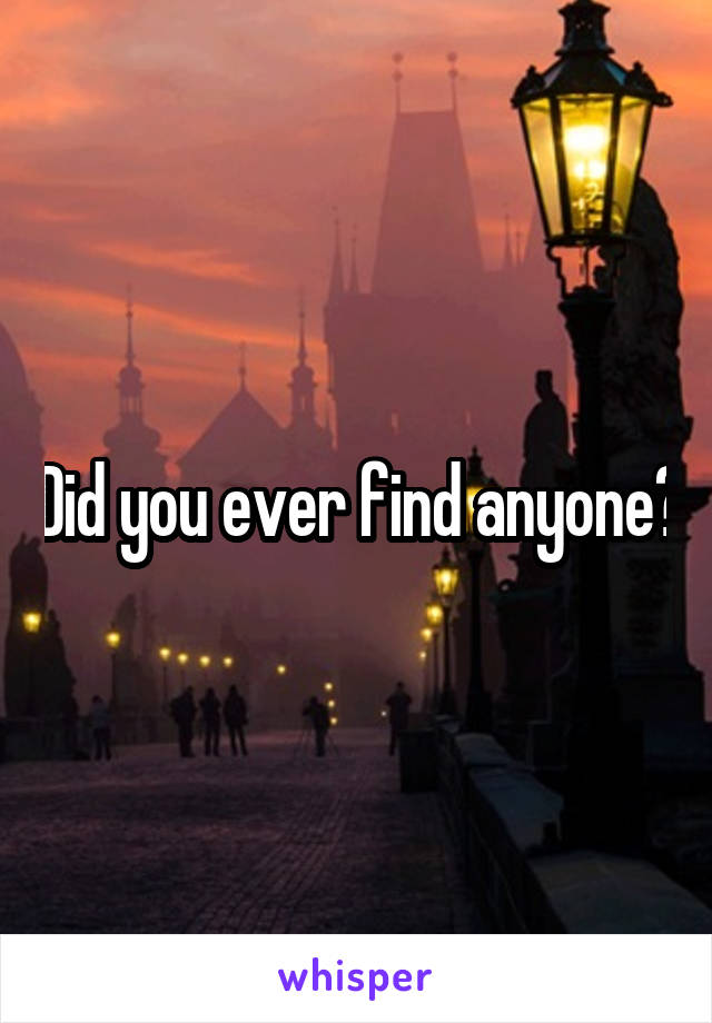 Did you ever find anyone?