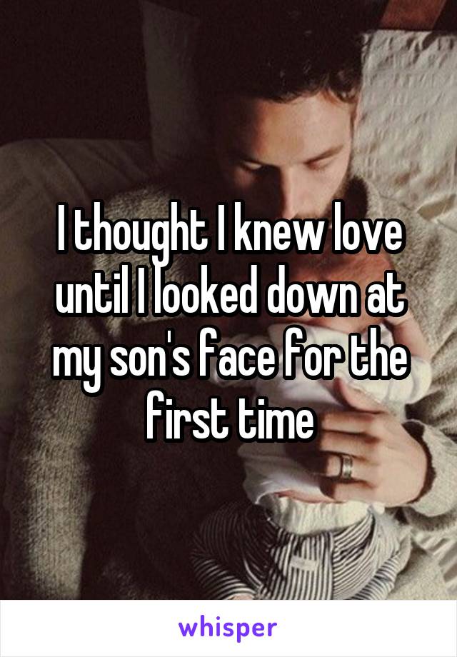 I thought I knew love until I looked down at my son's face for the first time