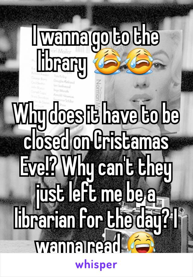 I wanna go to the library 😭😭

Why does it have to be closed on Cristamas Eve!? Why can't they just left me be a librarian for the day? I wanna read 😂