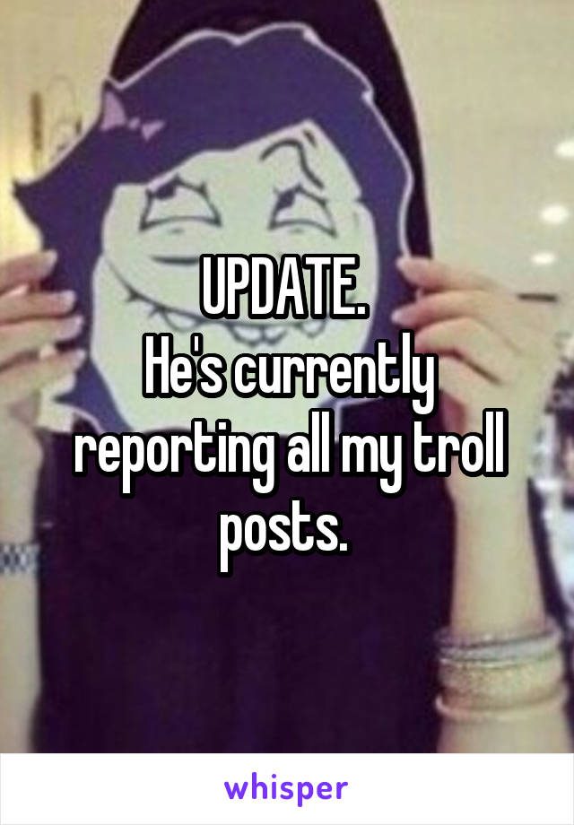 UPDATE. 
He's currently reporting all my troll posts. 