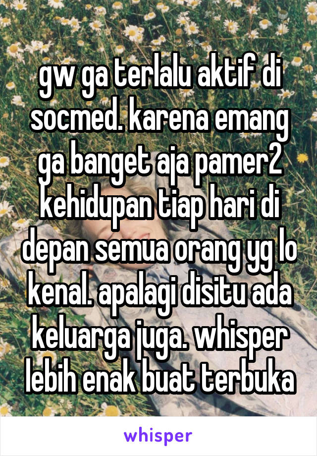 gw ga terlalu aktif di socmed. karena emang ga banget aja pamer2 kehidupan tiap hari di depan semua orang yg lo kenal. apalagi disitu ada keluarga juga. whisper lebih enak buat terbuka