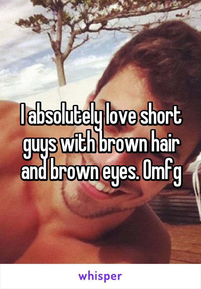 I absolutely love short guys with brown hair and brown eyes. Omfg