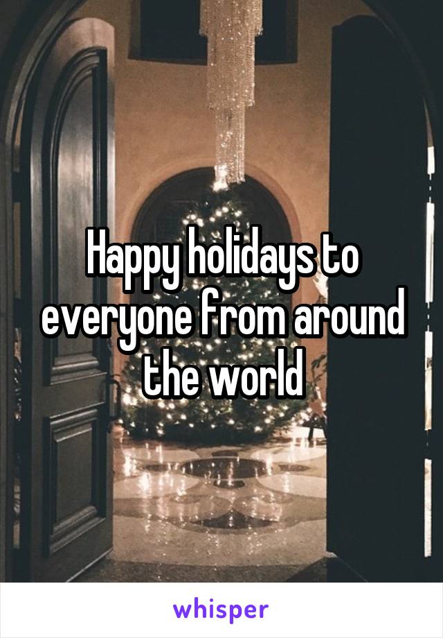 Happy holidays to everyone from around the world