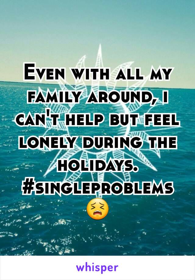 Even with all my family around, i can't help but feel lonely during the holidays. #singleproblems 😣