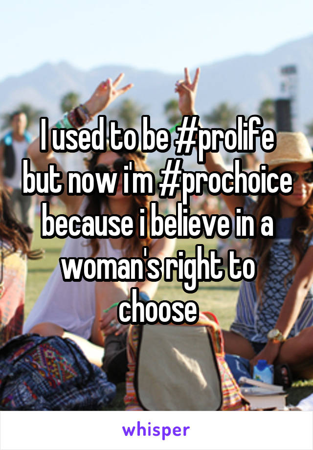 I used to be #prolife but now i'm #prochoice because i believe in a woman's right to choose