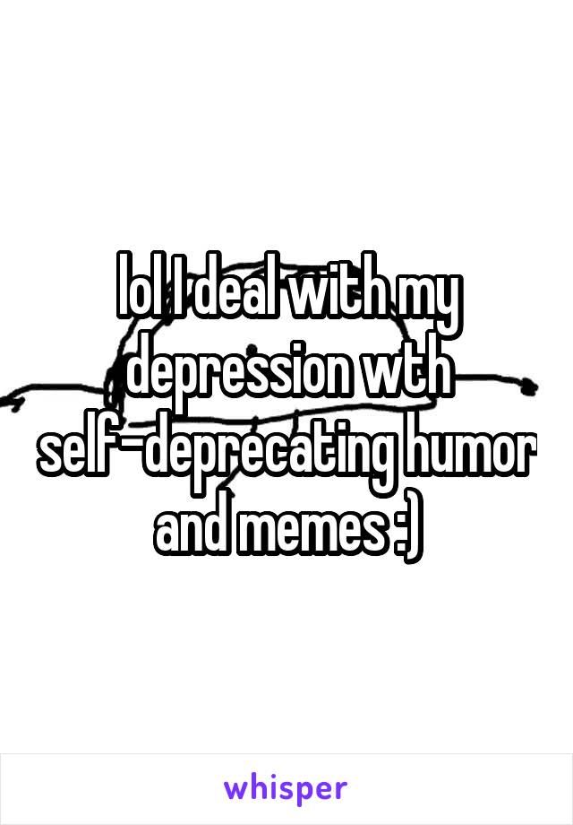 lol I deal with my depression wth self-deprecating humor and memes :)