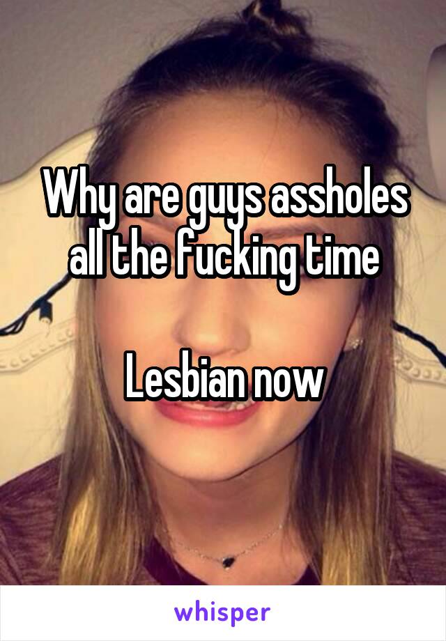 Why are guys assholes all the fucking time

Lesbian now
