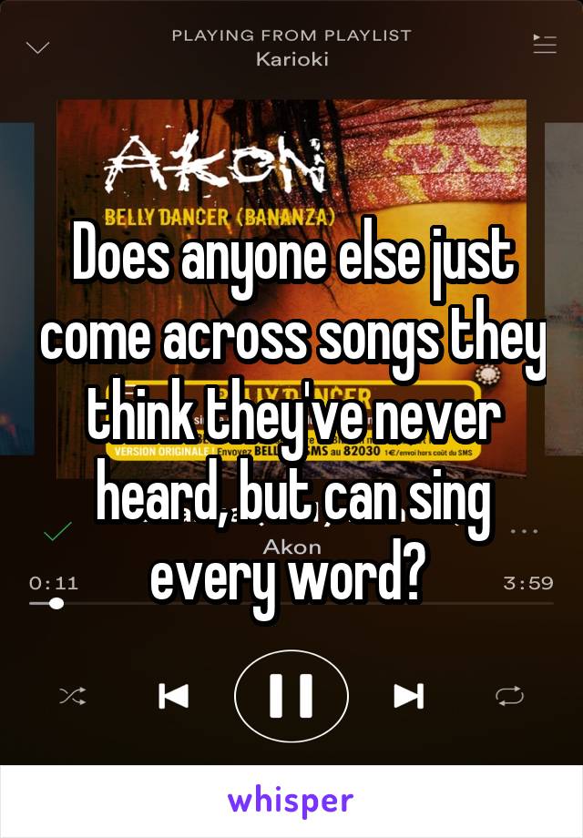 Does anyone else just come across songs they think they've never heard, but can sing every word? 