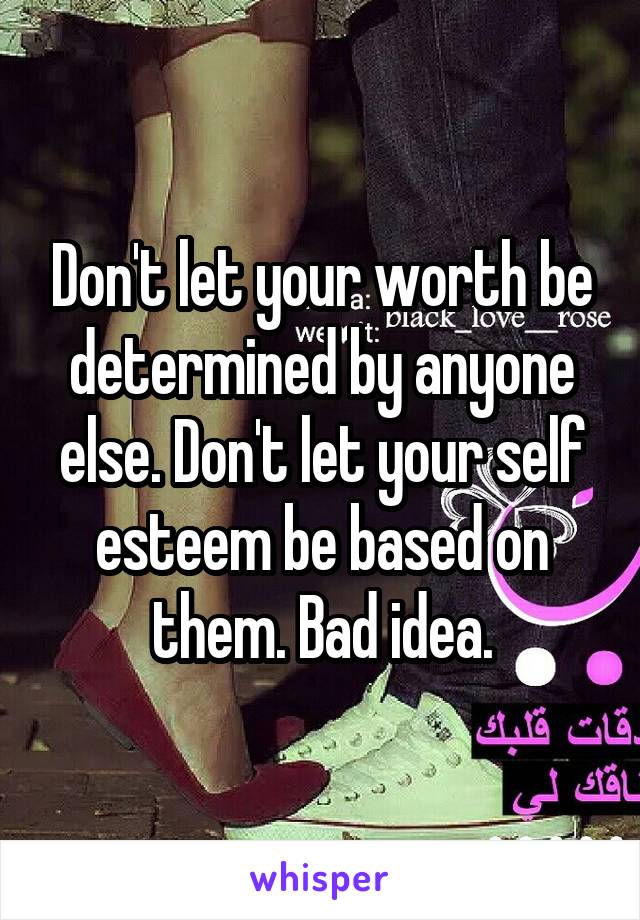 Don't let your worth be determined by anyone else. Don't let your self esteem be based on them. Bad idea.