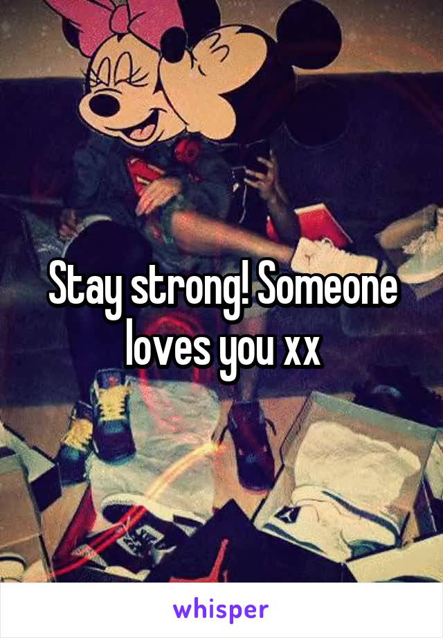 Stay strong! Someone loves you xx