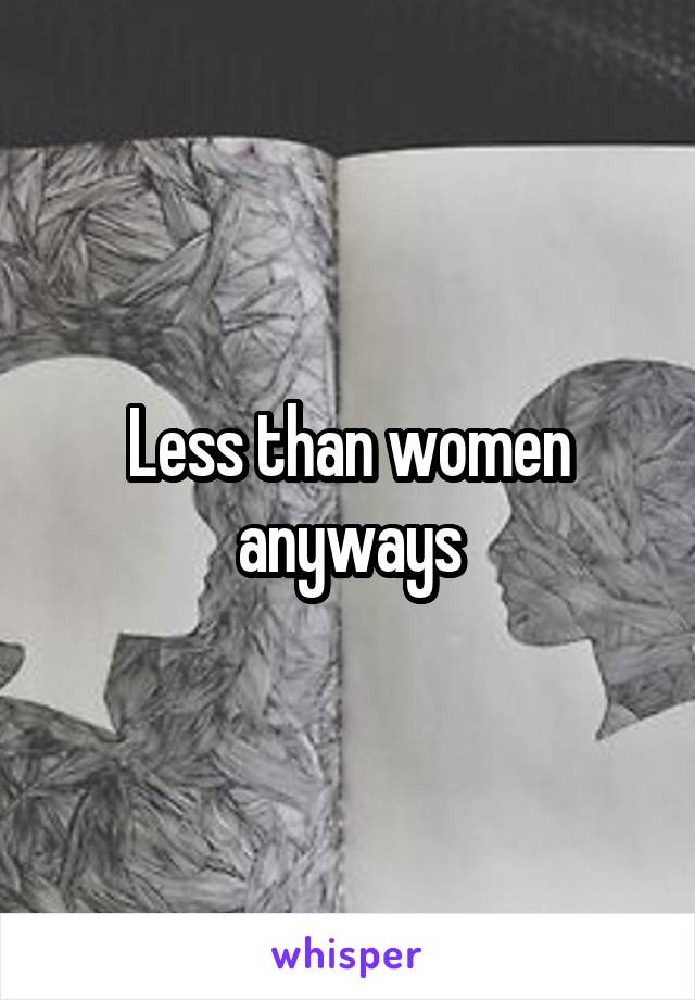 Less than women anyways