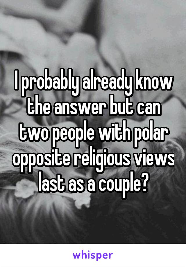 I probably already know the answer but can two people with polar opposite religious views last as a couple?