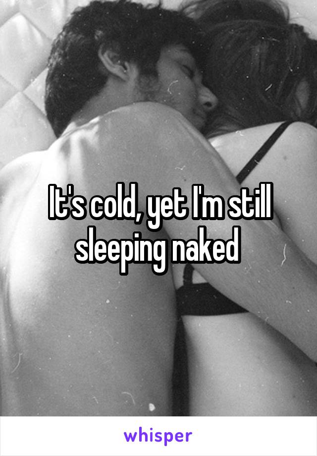 It's cold, yet I'm still sleeping naked 