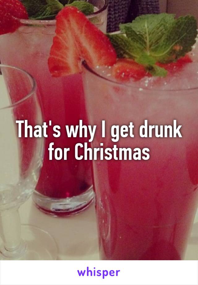 That's why I get drunk for Christmas