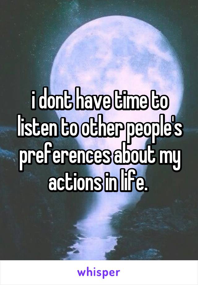 i dont have time to listen to other people's preferences about my actions in life. 