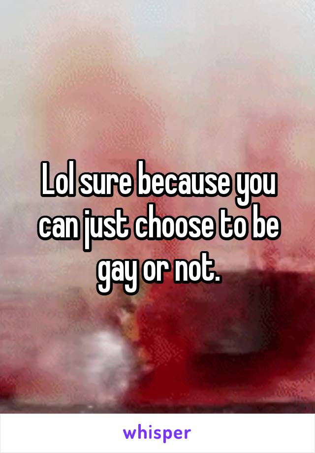 Lol sure because you can just choose to be gay or not.