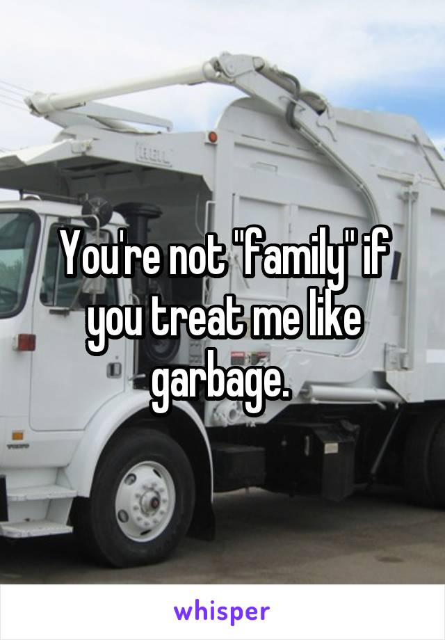 You're not "family" if you treat me like garbage. 