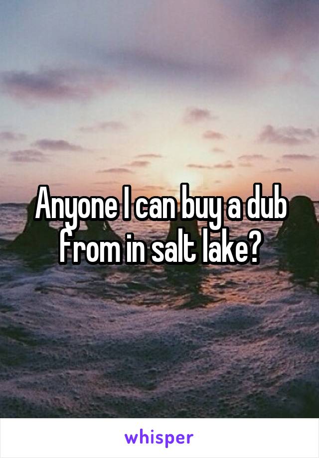 Anyone I can buy a dub from in salt lake?