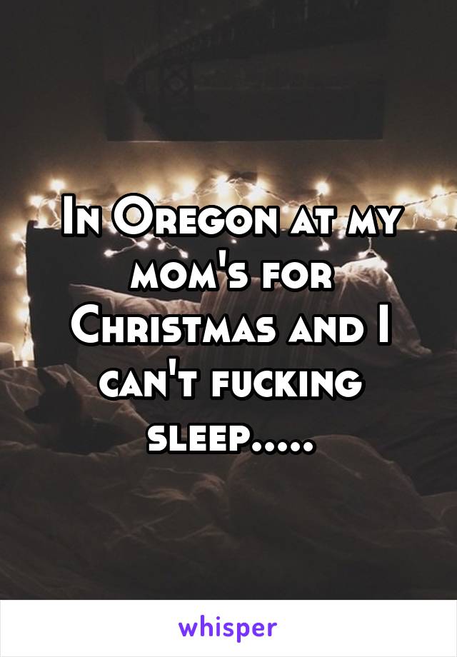 In Oregon at my mom's for Christmas and I can't fucking sleep.....