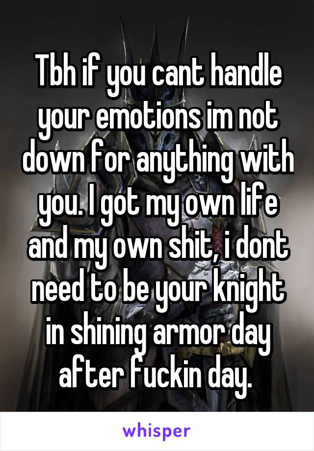 Tbh if you cant handle your emotions im not down for anything with you. I got my own life and my own shit, i dont need to be your knight in shining armor day after fuckin day. 