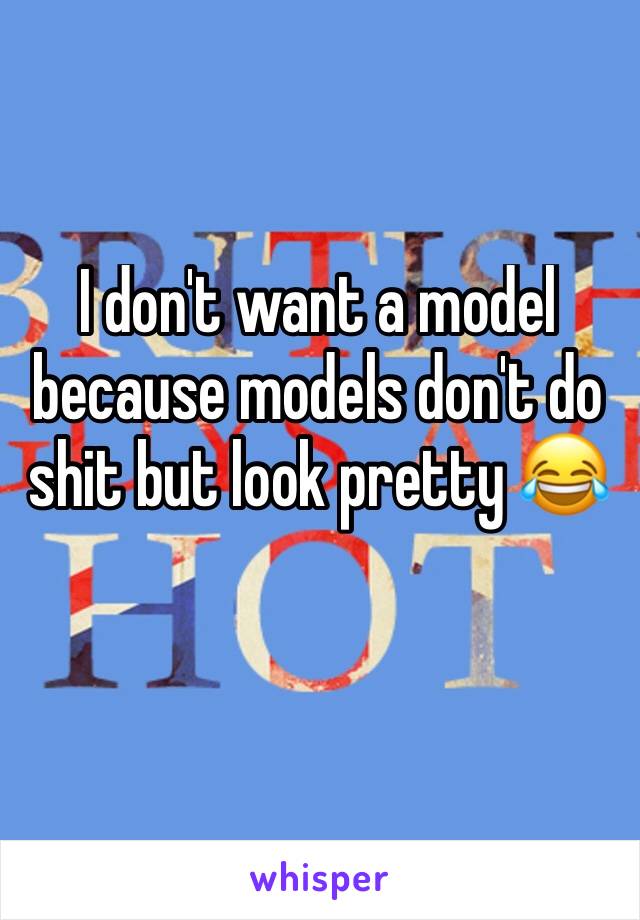 I don't want a model because models don't do shit but look pretty 😂