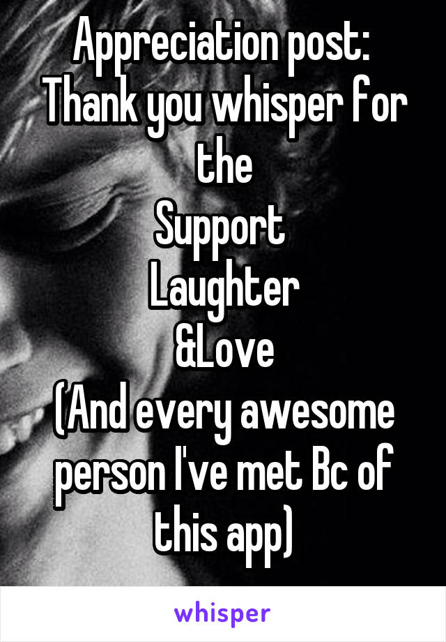 Appreciation post: 
Thank you whisper for the
Support 
Laughter
&Love
(And every awesome person I've met Bc of this app)
