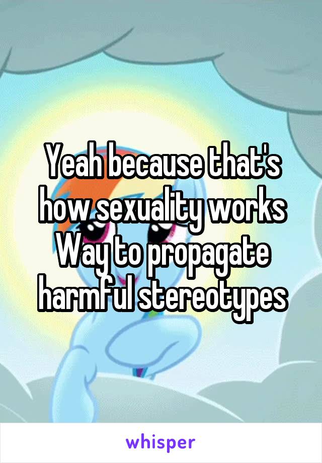 Yeah because that's how sexuality works
Way to propagate harmful stereotypes