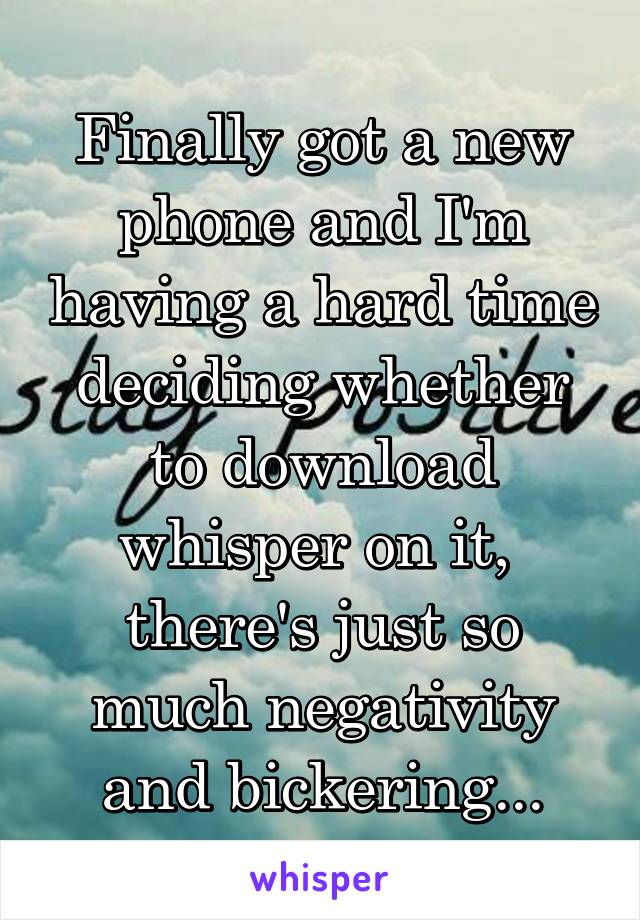 Finally got a new phone and I'm having a hard time deciding whether to download whisper on it,  there's just so much negativity and bickering...