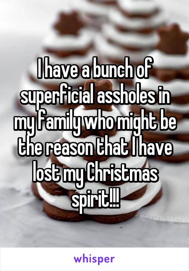 I have a bunch of superficial assholes in my family who might be the reason that I have lost my Christmas spirit!!!