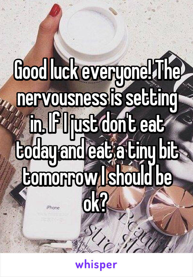 Good luck everyone! The nervousness is setting in. If I just don't eat today and eat a tiny bit tomorrow I should be ok? 